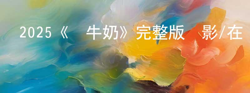 陳偉夫的動漫綜藝大全,2025《熱牛奶》完整版電影/在線觀看/百度云-美劇天堂